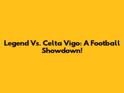 Legend Vs. Celta Vigo: A Football Showdown!