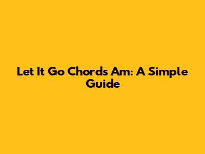 Let It Go Chords Am: A Simple Guide