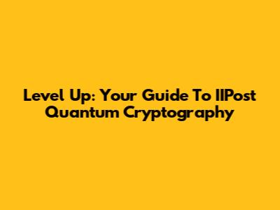 Level Up: Your Guide To IIPost Quantum Cryptography