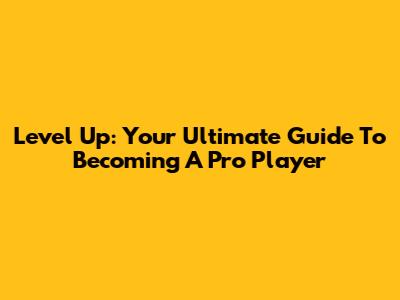 Level Up: Your Ultimate Guide To Becoming A Pro Player