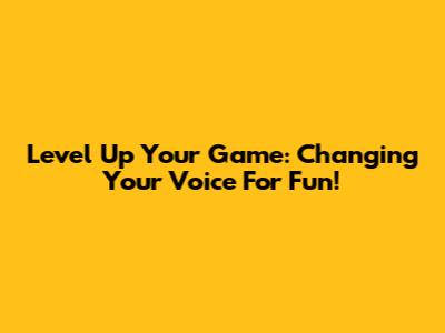 Level Up Your Game: Changing Your Voice For Fun!