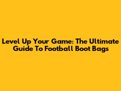 Level Up Your Game: The Ultimate Guide To Football Boot Bags