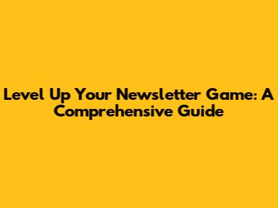 Level Up Your Newsletter Game: A Comprehensive Guide
