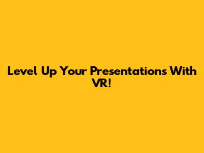 Level Up Your Presentations With VR!