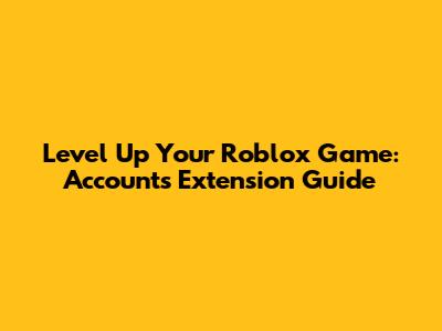 Level Up Your Roblox Game: Accounts Extension Guide