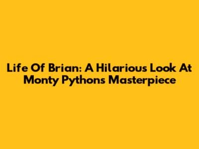 Life Of Brian: A Hilarious Look At Monty Python's Masterpiece