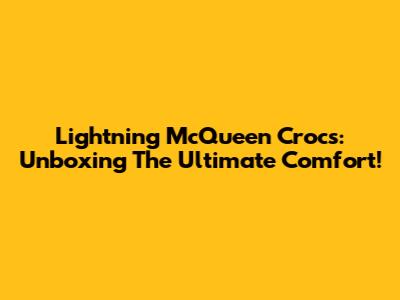 Lightning McQueen Crocs: Unboxing The Ultimate Comfort!
