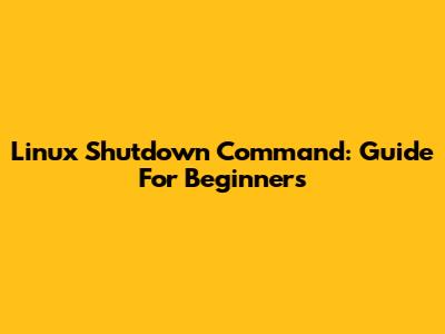 Linux Shutdown Command: Guide For Beginners