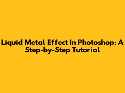Liquid Metal Effect In Photoshop: A Step-by-Step Tutorial