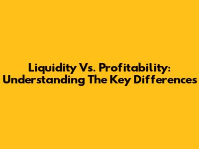 Liquidity Vs. Profitability: Understanding The Key Differences