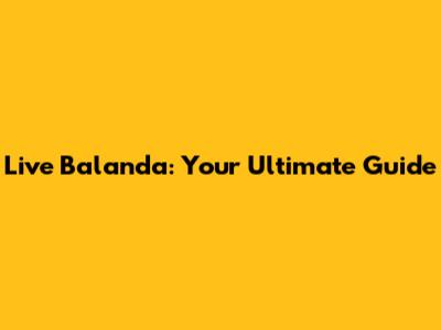 Live Balanda: Your Ultimate Guide