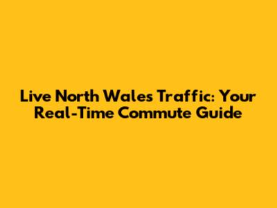 Live North Wales Traffic: Your Real-Time Commute Guide