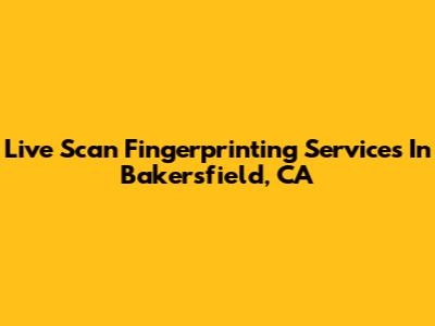 Live Scan Fingerprinting Services In Bakersfield, CA