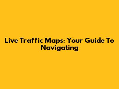 Live Traffic Maps: Your Guide To Navigating
