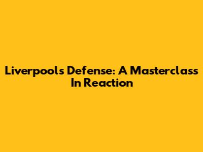 Liverpool's Defense: A Masterclass In Reaction