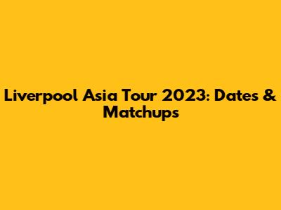 Liverpool Asia Tour 2023: Dates & Matchups