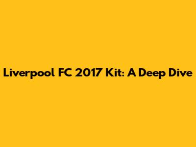 Liverpool FC 2017 Kit: A Deep Dive