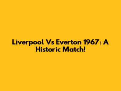Liverpool Vs Everton 1967: A Historic Match!