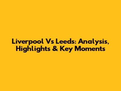 Liverpool Vs Leeds: Analysis, Highlights & Key Moments
