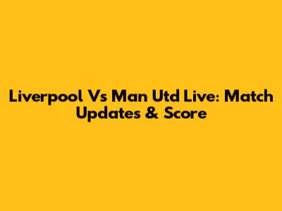 Liverpool Vs Man Utd Live: Match Updates & Score