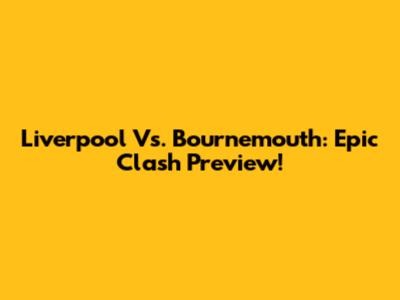 Liverpool Vs. Bournemouth: Epic Clash Preview!