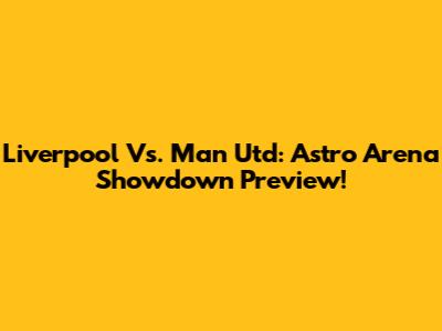 Liverpool Vs. Man Utd: Astro Arena Showdown Preview!