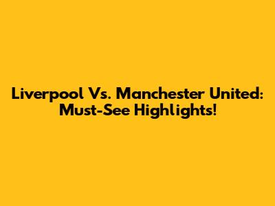 Liverpool Vs. Manchester United: Must-See Highlights!