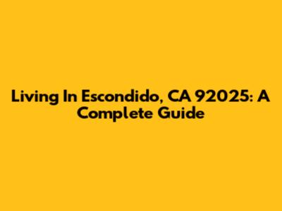 Living In Escondido, CA 92025: A Complete Guide