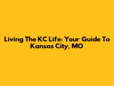 Living The KC Life: Your Guide To Kansas City, MO
