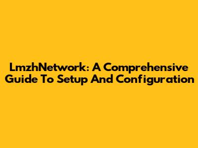 LmzhNetwork: A Comprehensive Guide To Setup And Configuration