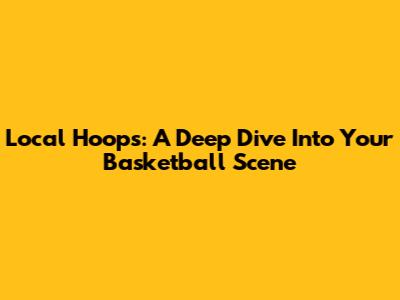 Local Hoops: A Deep Dive Into Your Basketball Scene