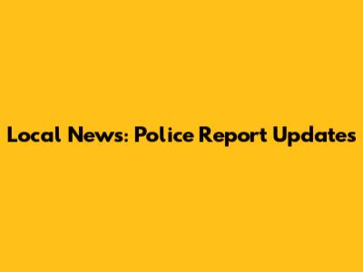 Local News: Police Report Updates