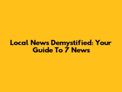 Local News Demystified: Your Guide To 7 News