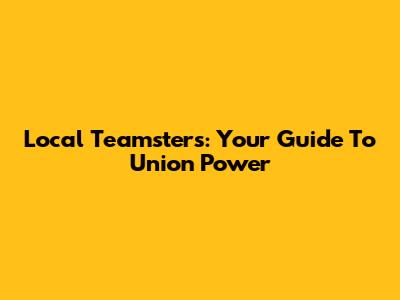 Local Teamsters: Your Guide To Union Power
