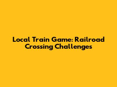 Local Train Game: Railroad Crossing Challenges