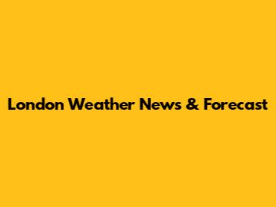 London Weather News & Forecast