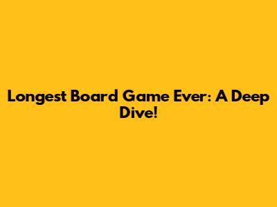 Longest Board Game Ever: A Deep Dive!