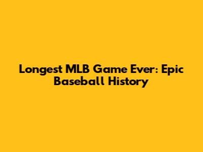 Longest MLB Game Ever: Epic Baseball History