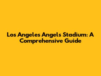 Los Angeles Angels Stadium: A Comprehensive Guide