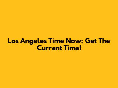Los Angeles Time Now: Get The Current Time!