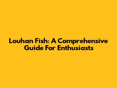 Louhan Fish: A Comprehensive Guide For Enthusiasts
