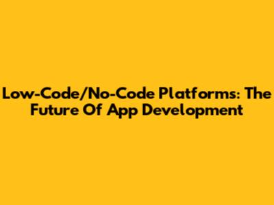Low-Code/No-Code Platforms: The Future Of App Development
