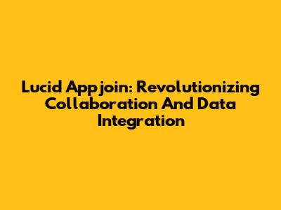 Lucid Appjoin: Revolutionizing Collaboration And Data Integration