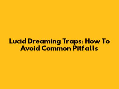Lucid Dreaming Traps: How To Avoid Common Pitfalls