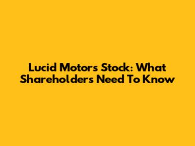 Lucid Motors Stock: What Shareholders Need To Know