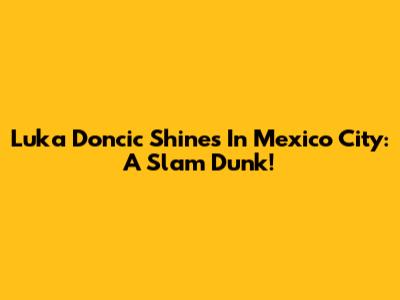 Luka Doncic Shines In Mexico City: A Slam Dunk!