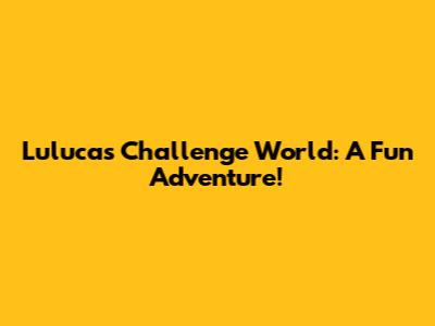 Luluca's Challenge World: A Fun Adventure!