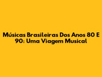 Músicas Brasileiras Dos Anos 80 E 90: Uma Viagem Musical