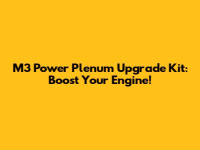 M3 Power Plenum Upgrade Kit: Boost Your Engine!