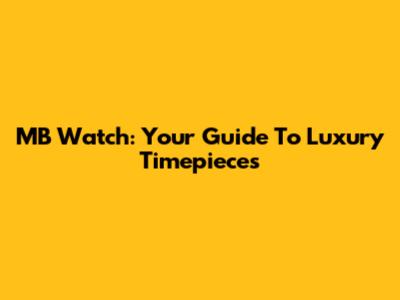 MB Watch: Your Guide To Luxury Timepieces